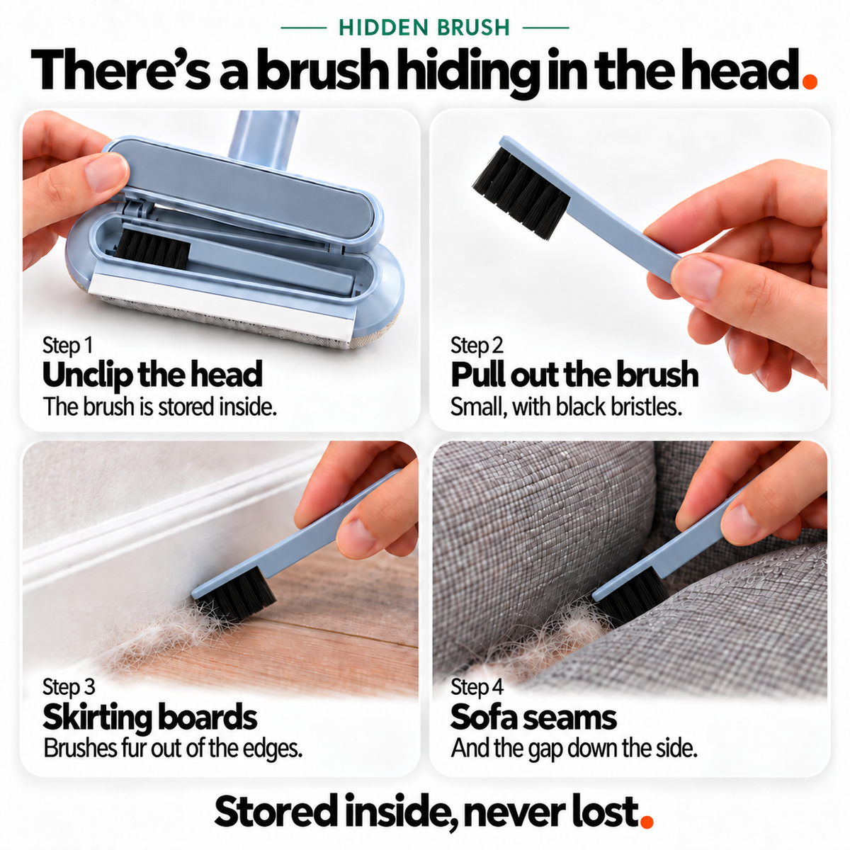 The small brush hidden in the Fur Wiper's head: take it out, then use it on the fabric, skirting boards and sofa seams